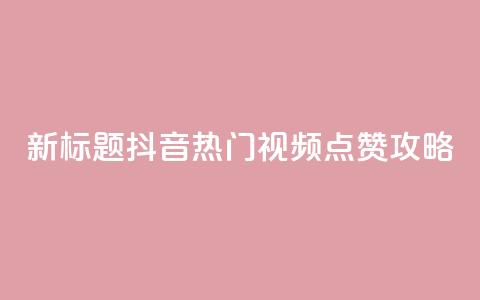 新标题：抖音热门视频点赞攻略  第1张