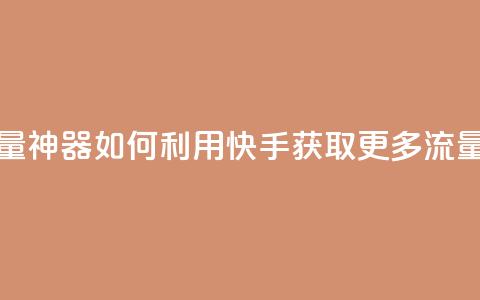 快手流量神器 - 如何利用快手获取更多流量?!  第1张 快手流量神器 - 如何利用快手获取更多流量?!  第1张