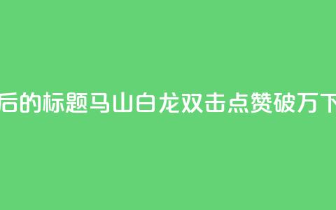 重写后的标题:马山白龙双击点赞破万!  第1张 重写后的标题:马山白龙双击点赞破万!  第1张
