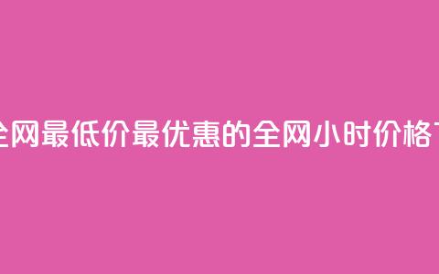 24小时全网最低价(最优惠的全网24小时价格)  第1张 24小时全网最低价(最优惠的全网24小时价格)  第1张