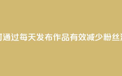 如何通过每天发布作品有效减少粉丝流失  第1张 如何通过每天发布作品有效减少粉丝流失  第1张