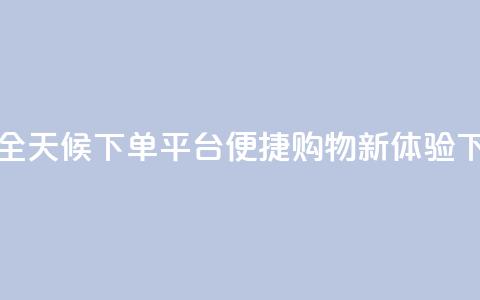 抖音全天候下单平台便捷购物新体验 第1张 抖音全天候下单平台便捷购物新体验 第1张