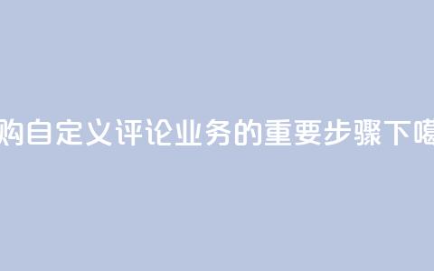 订购DY自定义评论业务的重要步骤  第1张 订购DY自定义评论业务的重要步骤  第1张