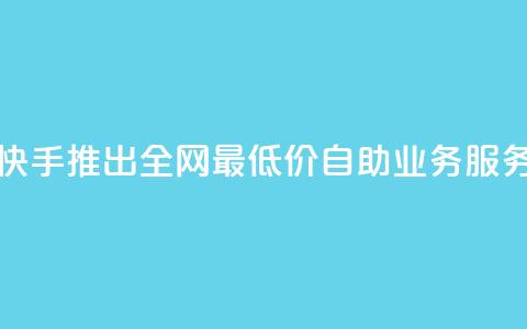快手推出全网最低价自助业务服务  第1张 快手推出全网最低价自助业务服务  第1张