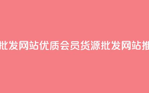 vip会员货源批发网站(优质VIP会员货源批发网站推荐)  第1张 vip会员货源批发网站(优质VIP会员货源批发网站推荐)  第1张