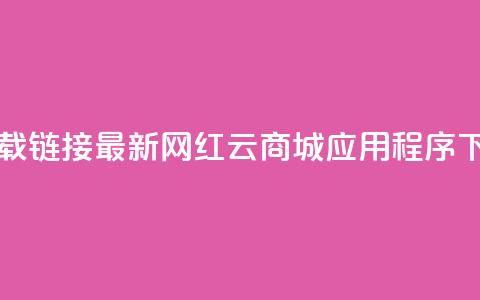 网红云商城下载链接 - 最新网红云商城应用程序下载链接!  第1张 网红云商城下载链接 - 最新网红云商城应用程序下载链接!  第1张