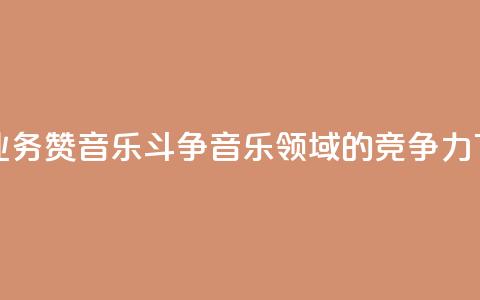 斗音业务赞(音乐斗争:音乐领域的竞争力)  第1张 斗音业务赞(音乐斗争:音乐领域的竞争力)  第1张