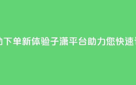 自助下单新体验:子潇平台助力您快速订购  第1张 自助下单新体验:子潇平台助力您快速订购  第1张