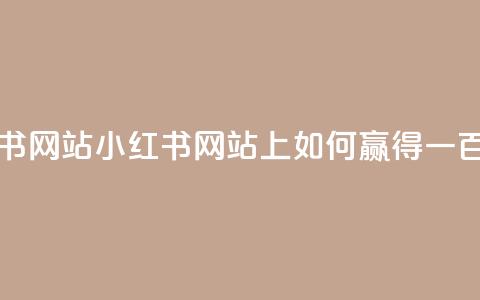 一元一百个赞小红书网站 - 小红书网站上如何赢得一百个赞的秘诀!  第1张 一元一百个赞小红书网站 - 小红书网站上如何赢得一百个赞的秘诀!  第1张