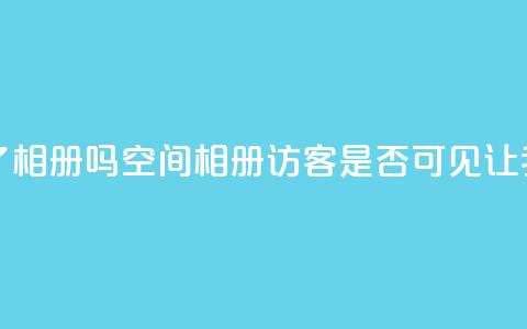 qq空间相册访客是看了相册吗 - qq空间相册访客是否可见?让我们了解一下!  第1张 qq空间相册访客是看了相册吗 - qq空间相册访客是否可见?让我们了解一下!  第1张