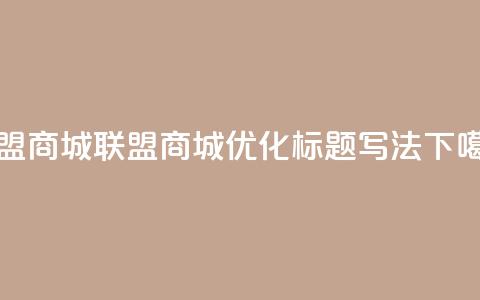 卡盟商城(联盟商城优化标题写法)  第1张 卡盟商城(联盟商城优化标题写法)  第1张