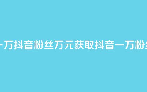 一元一万抖音粉丝(万元获取抖音一万粉丝揭秘) 第1张 一元一万抖音粉丝(万元获取抖音一万粉丝揭秘) 第1张
