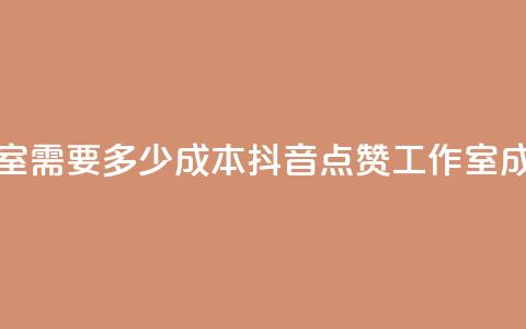 抖音点赞工作室需要多少成本 - 抖音点赞工作室成本分析~  第1张 抖音点赞工作室需要多少成本 - 抖音点赞工作室成本分析~  第1张