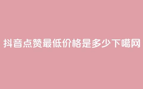 抖音点赞最低价格是多少?  第1张 抖音点赞最低价格是多少?  第1张