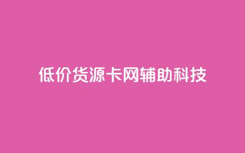 低价货源卡网辅助科技 - 优质低价货源获取助力科技发展~ 第1张 低价货源卡网辅助科技 - 优质低价货源获取助力科技发展~ 第1张