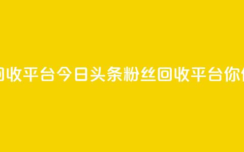 今日头条粉丝回收平台(今日头条粉丝回收平台-你值得拥有!)  第1张 今日头条粉丝回收平台(今日头条粉丝回收平台-你值得拥有!)  第1张