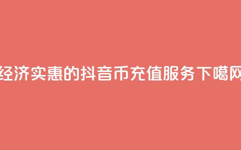 经济实惠的抖音币充值服务 第1张 经济实惠的抖音币充值服务 第1张