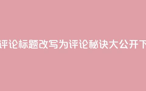 dy评论(dy评论标题改写为dy评论秘诀大公开)  第1张 dy评论(dy评论标题改写为dy评论秘诀大公开)  第1张