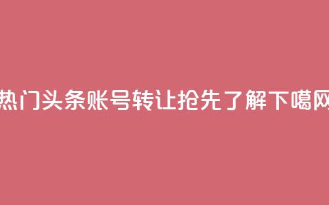 热门头条账号转让:抢先了解!  第1张 热门头条账号转让:抢先了解!  第1张