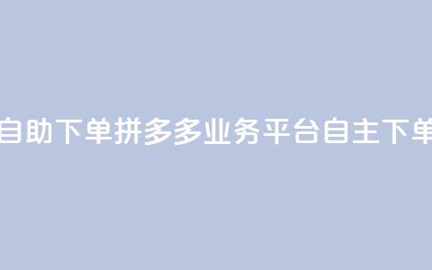 拼多多业务平台自助下单 - 拼多多业务平台自主下单实用教程!  第1张 拼多多业务平台自助下单 - 拼多多业务平台自主下单实用教程!  第1张