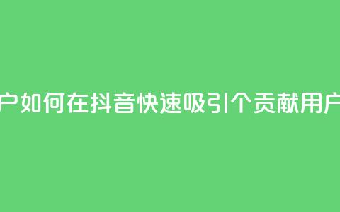 抖音如何刷1000贡献用户 - 如何在抖音快速吸引1000个贡献用户的方法解析!  第1张 抖音如何刷1000贡献用户 - 如何在抖音快速吸引1000个贡献用户的方法解析!  第1张