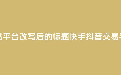 抖音快手交易平台改写后的标题:快手抖音交易平台最新资讯  第1张 抖音快手交易平台改写后的标题:快手抖音交易平台最新资讯  第1张