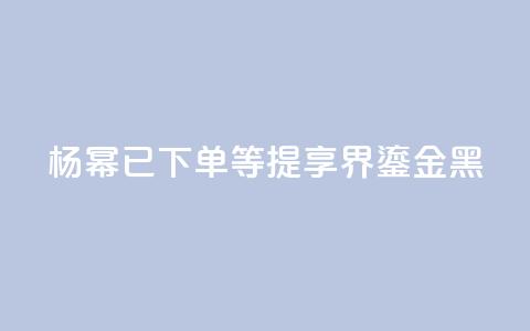 杨幂：已下单	，等提享界S9 Ultra鎏金黑  第1张