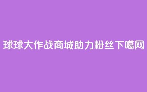 球球大作战商城助力粉丝  第1张 球球大作战商城助力粉丝  第1张