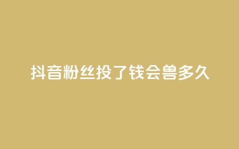 抖音粉丝投了钱会兽多久 - 一元100赞  第1张 抖音粉丝投了钱会兽多久 - 一元100赞  第1张