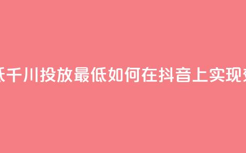 抖音千川投放最低300 - 千川投放最低300!如何在抖音上实现效果最大化?!  第1张 抖音千川投放最低300 - 千川投放最低300!如何在抖音上实现效果最大化?!  第1张