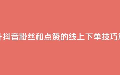 提升抖音粉丝和点赞的线上下单技巧解析  第1张