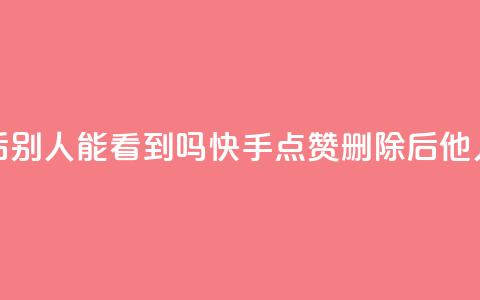 快手点赞删除后别人能看到吗(快手点赞删除后他人可见程度如何) 第1张 快手点赞删除后别人能看到吗(快手点赞删除后他人可见程度如何) 第1张