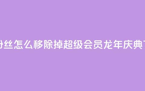 快手粉丝怎么移除掉 - QQ超级会员龙年庆典  第1张 快手粉丝怎么移除掉 - QQ超级会员龙年庆典  第1张