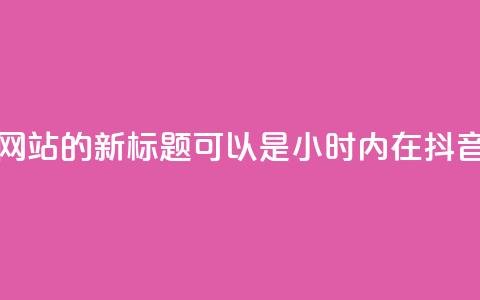 抖音24小时在线下单网站的新标题可以是：“24小时内在抖音下单的网站”  第1张