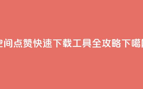 qq空间点赞快速下载工具全攻略  第1张 qq空间点赞快速下载工具全攻略  第1张