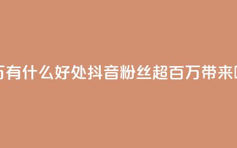 抖音粉丝破百万有什么好处 - 抖音粉丝超百万带来哪些好处?~  第1张 抖音粉丝破百万有什么好处 - 抖音粉丝超百万带来哪些好处?~  第1张