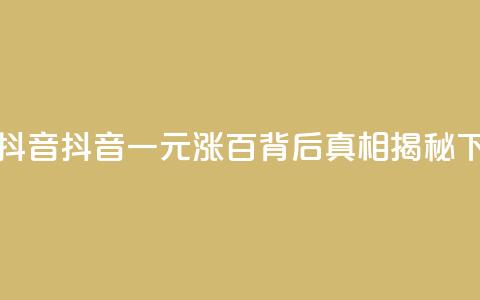 1元涨100抖音 - 抖音一元涨百，背后真相揭秘!  第1张