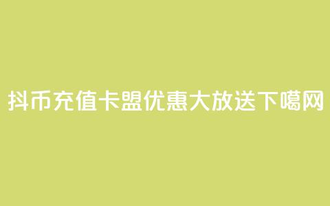 抖币充值卡盟优惠大放送!  第1张 抖币充值卡盟优惠大放送!  第1张