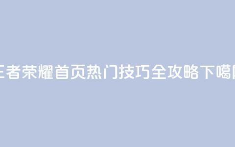 王者荣耀首页热门技巧全攻略  第1张 王者荣耀首页热门技巧全攻略  第1张