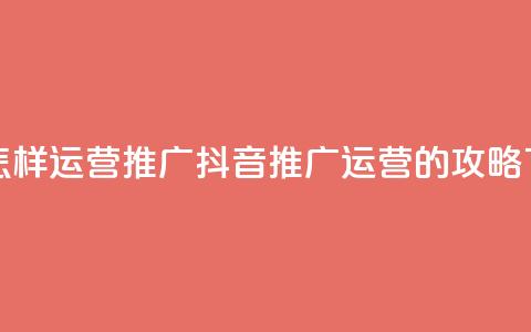 抖音怎样运营推广(抖音推广运营的攻略)  第1张 抖音怎样运营推广(抖音推广运营的攻略)  第1张