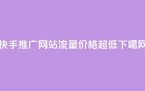 快手推广网站流量价格超低  第1张 快手推广网站流量价格超低  第1张