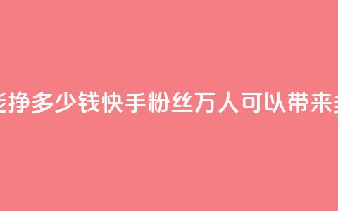 快手粉丝4万人能挣多少钱 - 快手粉丝4万人可以带来多少收入~  第1张 快手粉丝4万人能挣多少钱 - 快手粉丝4万人可以带来多少收入~  第1张