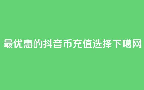 最优惠的抖音币充值选择  第1张 最优惠的抖音币充值选择  第1张