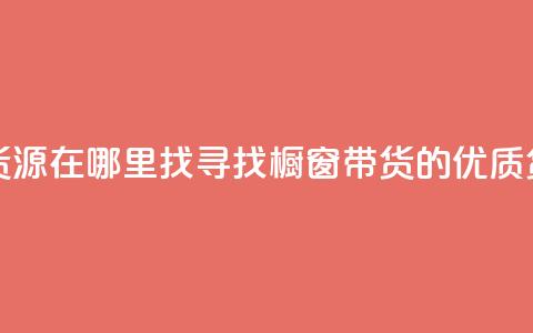 橱窗带货货源在哪里找(寻找橱窗带货的优质货源)  第1张 橱窗带货货源在哪里找(寻找橱窗带货的优质货源)  第1张