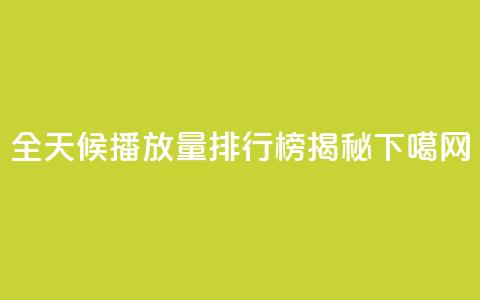 全天候播放量排行榜揭秘  第1张 全天候播放量排行榜揭秘  第1张