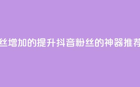 抖音粉丝增加的app - 提升抖音粉丝的神器推荐! 第1张 抖音粉丝增加的app - 提升抖音粉丝的神器推荐! 第1张