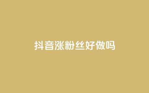 抖音涨粉丝好做吗 - 如何有效地增加抖音粉丝？。  第1张