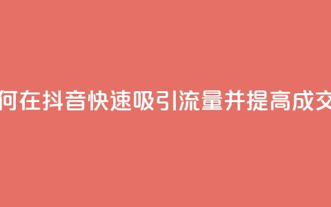 如何在抖音快速吸引流量并提高成交率  第1张 如何在抖音快速吸引流量并提高成交率  第1张