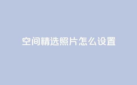QQ空间精选照片怎么设置,空间自助平台业务下单真人 - 免费1万qq空间访客量 抖音业务24小时在线下单低价  第1张 QQ空间精选照片怎么设置,空间自助平台业务下单真人 - 免费1万qq空间访客量 抖音业务24小时在线下单低价  第1张