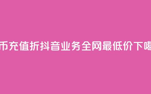 抖币充值8折 - 抖音业务全网最低价24 第1张 抖币充值8折 - 抖音业务全网最低价24 第1张